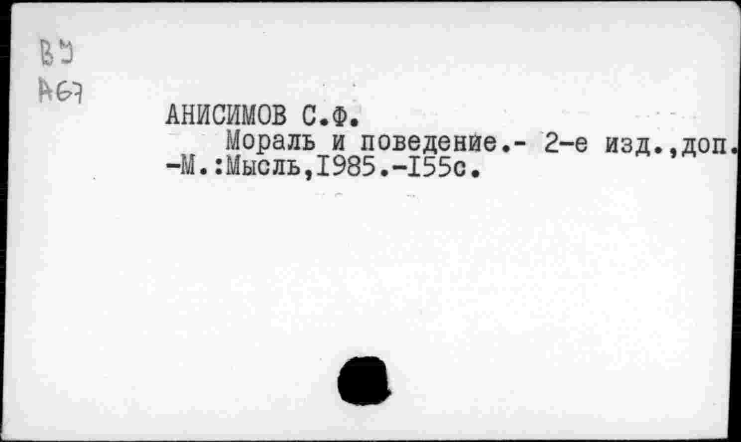 ﻿h А
АНИСИМОВ С.Ф.
Мораль и поведение.- 2-е изд. -М.:Мысль,1985.-155с.
,доп